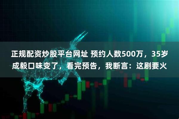 正规配资炒股平台网址 预约人数500万，35岁成毅口味变了，看完预告，我断言：这剧要火