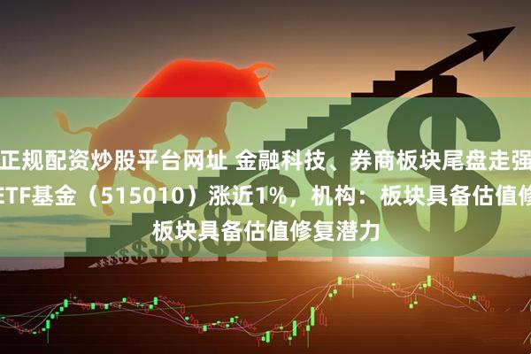 正规配资炒股平台网址 金融科技、券商板块尾盘走强，券商ETF基金（515010）涨近1%，机构：板块具备估值修复潜力