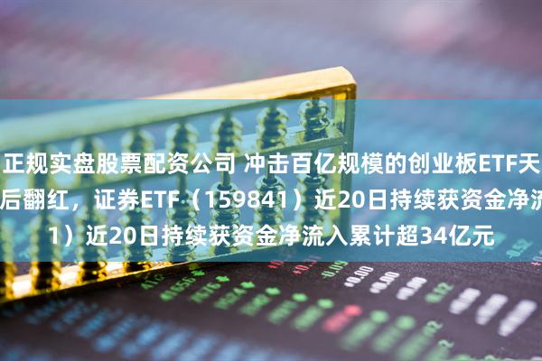 正规实盘股票配资公司 冲击百亿规模的创业板ETF天弘（159977）午后翻红，证券ETF（159841）近20日持续获资金净流入累计超34亿元