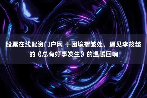 股票在线配资门户网 于困境褶皱处，遇见李筱懿的《总有好事发生》的温暖回响