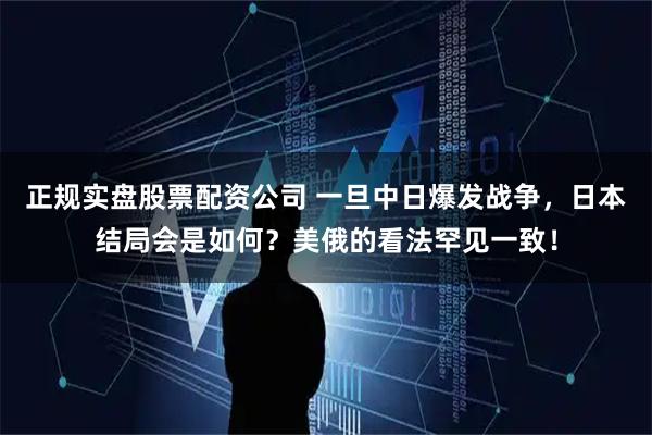 正规实盘股票配资公司 一旦中日爆发战争，日本结局会是如何？美俄的看法罕见一致！