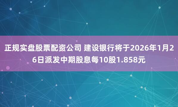 正规实盘股票配资公司 建设银行将于2026年1月26日派发中期股息每10股1.858元