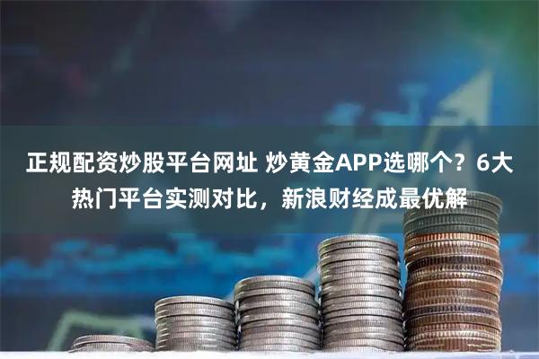 正规配资炒股平台网址 炒黄金APP选哪个？6大热门平台实测对比，新浪财经成最优解