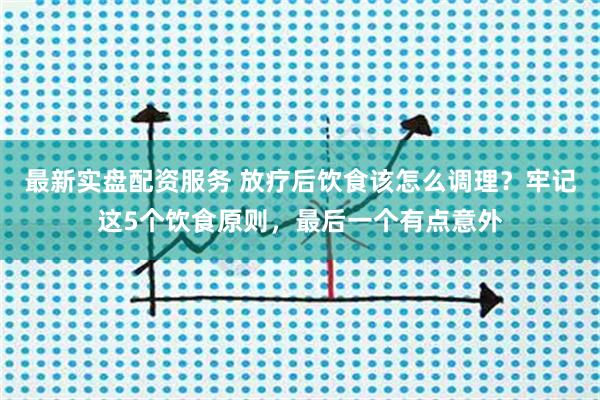 最新实盘配资服务 放疗后饮食该怎么调理？牢记这5个饮食原则，最后一个有点意外