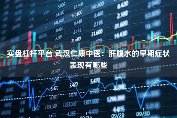 实盘杠杆平台 武汉仁康中医：肝腹水的早期症状表现有哪些