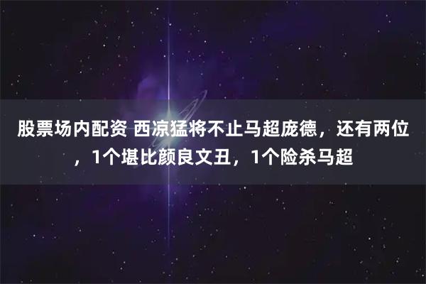股票场内配资 西凉猛将不止马超庞德，还有两位，1个堪比颜良文丑，1个险杀马超
