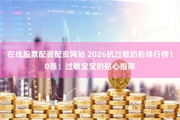 在线股票配资配资网站 2026抗过敏奶粉排行榜10强：过敏宝宝的贴心指南
