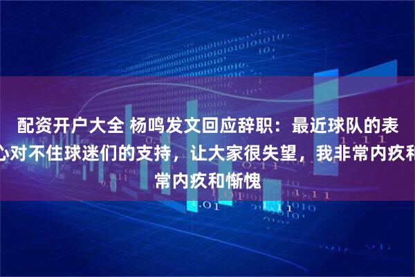 配资开户大全 杨鸣发文回应辞职：最近球队的表现真心对不住球迷们的支持，让大家很失望，我非常内疚和惭愧