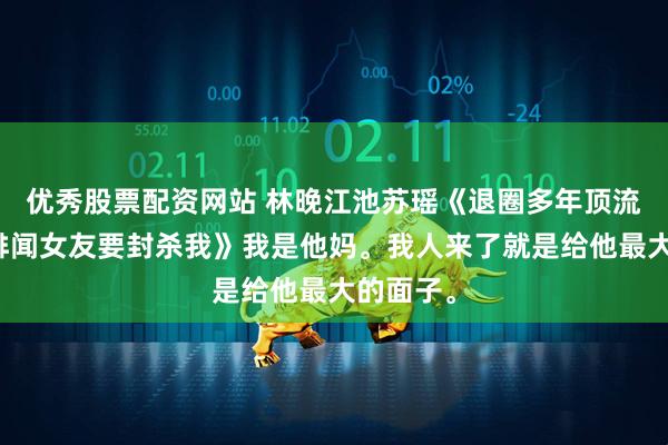 优秀股票配资网站 林晚江池苏瑶《退圈多年顶流儿子的绯闻女友要封杀我》我是他妈。我人来了就是给他最大的面子。