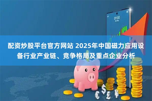 配资炒股平台官方网站 2025年中国磁力应用设备行业产业链、竞争格局及重点企业分析