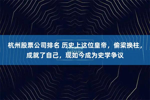 杭州股票公司排名 历史上这位皇帝，偷梁换柱，成就了自己，现如今成为史学争议