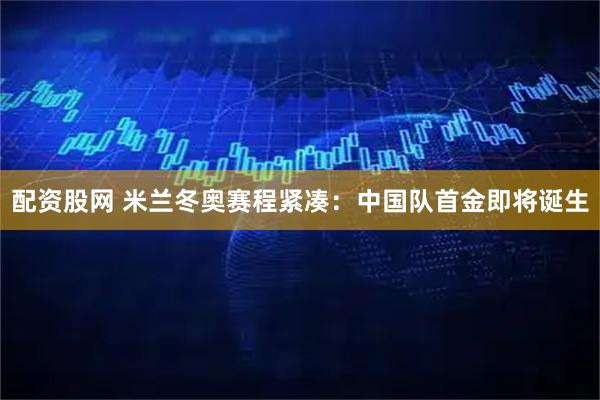 配资股网 米兰冬奥赛程紧凑：中国队首金即将诞生
