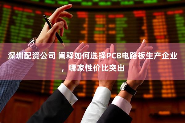 深圳配资公司 阐释如何选择PCB电路板生产企业，哪家性价比突出