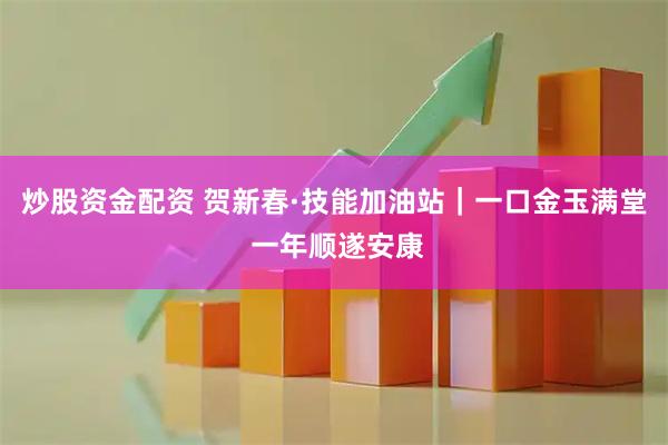 炒股资金配资 贺新春·技能加油站｜一口金玉满堂 一年顺遂安康