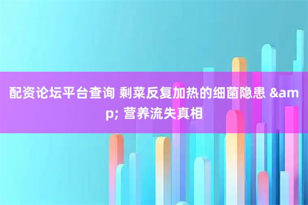 配资论坛平台查询 剩菜反复加热的细菌隐患 & 营养流失真相