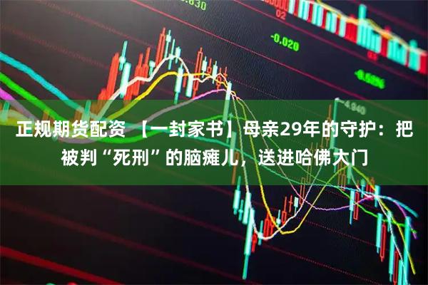 正规期货配资 【一封家书】母亲29年的守护：把被判“死刑”的脑瘫儿，送进哈佛大门