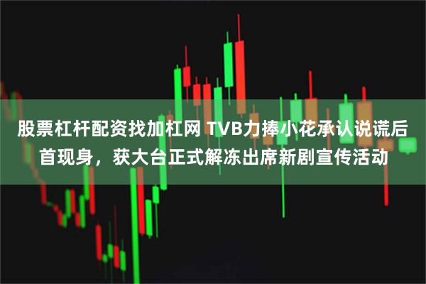 股票杠杆配资找加杠网 TVB力捧小花承认说谎后首现身,获大台正式解冻出席新剧宣传活动