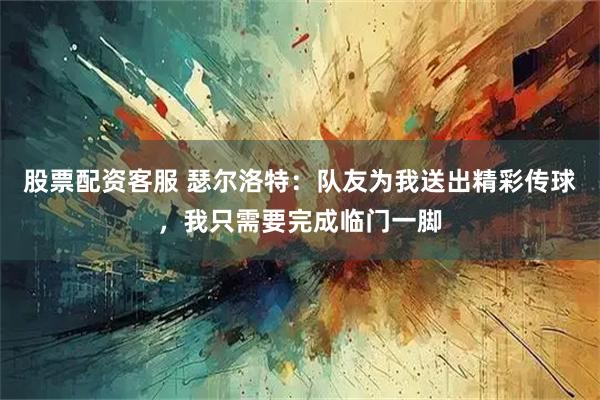 股票配资客服 瑟尔洛特：队友为我送出精彩传球，我只需要完成临门一脚