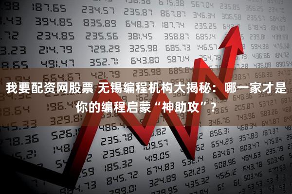 我要配资网股票 无锡编程机构大揭秘：哪一家才是你的编程启蒙“神助攻”？