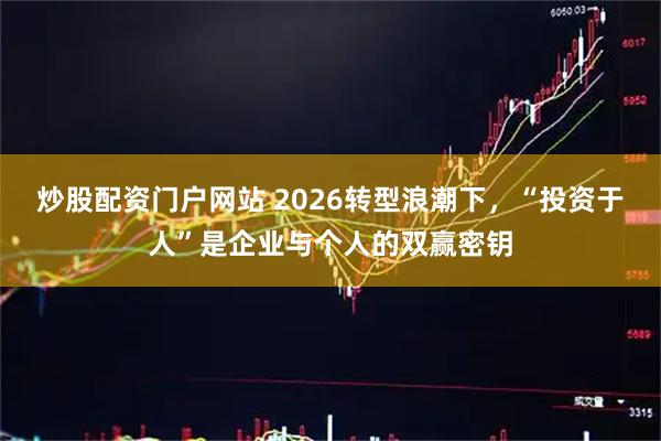炒股配资门户网站 2026转型浪潮下，“投资于人”是企业与个人的双赢密钥