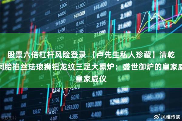 股票六倍杠杆风险登录 【卢先生私人珍藏】清乾隆铜胎掐丝珐琅狮钮龙纹三足大熏炉:盛世御炉的皇家威仪