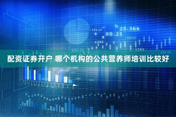 配资证券开户 哪个机构的公共营养师培训比较好