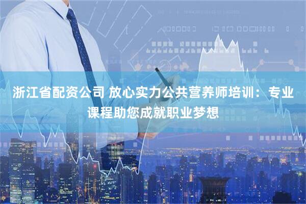 浙江省配资公司 放心实力公共营养师培训：专业课程助您成就职业梦想