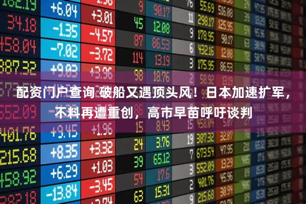 配资门户查询 破船又遇顶头风！日本加速扩军，不料再遭重创，高市早苗呼吁谈判