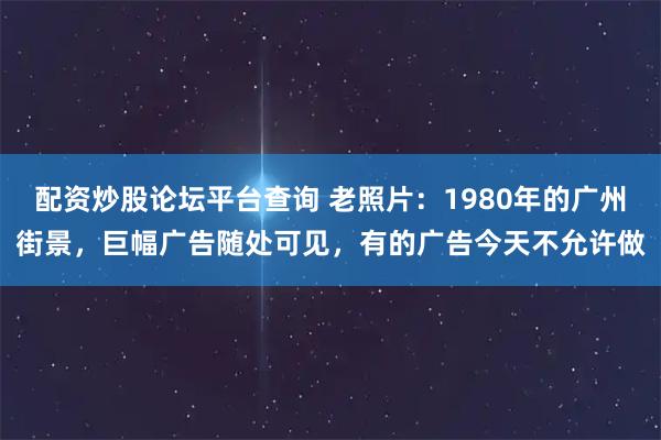 配资炒股论坛平台查询 老照片：1980年的广州街景，巨幅广告随处可见，有的广告今天不允许做