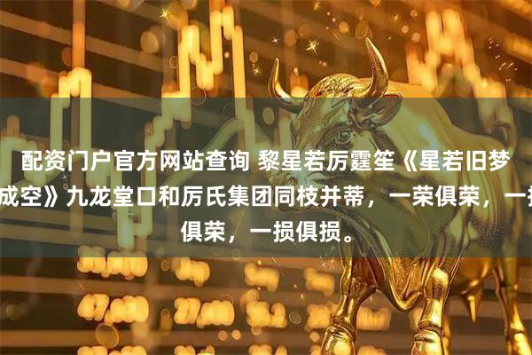 配资门户官方网站查询 黎星若厉霆笙《星若旧梦爱恨皆成空》九龙堂口和厉氏集团同枝并蒂，一荣俱荣，一损俱损。
