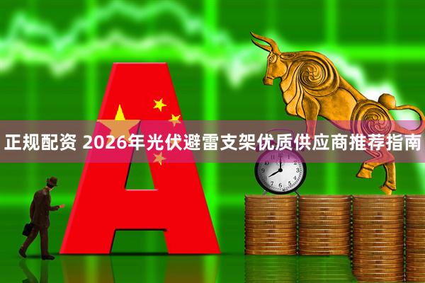 正规配资 2026年光伏避雷支架优质供应商推荐指南