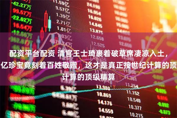 配资平台配资 清官王士琦裹着破草席凄凉入土，墓里十亿珍宝竟刻着百姓敬赠，这才是真正按世纪计算的顶级精算