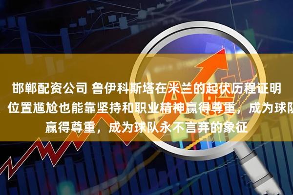 邯郸配资公司 鲁伊科斯塔在米兰的起伏历程证明了即使身价高昂、位置尴尬也能靠坚持和职业精神赢得尊重，成为球队永不言弃的象征