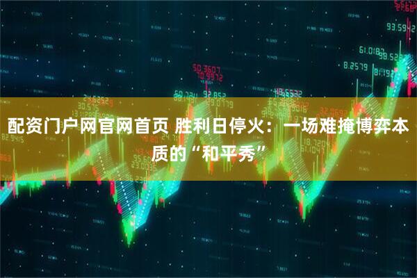 配资门户网官网首页 胜利日停火：一场难掩博弈本质的“和平秀”