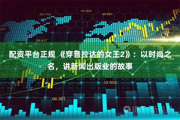 配资平台正规 《穿普拉达的女王2》：以时尚之名，讲新闻出版业的故事