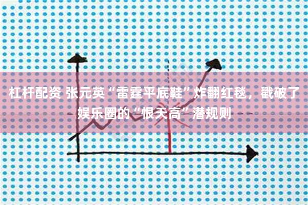 杠杆配资 张元英“雷霆平底鞋”炸翻红毯，戳破了娱乐圈的“恨天高”潜规则
