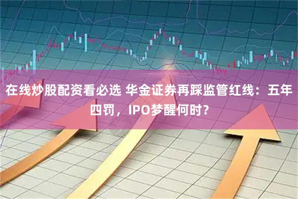 在线炒股配资看必选 华金证券再踩监管红线：五年四罚，IPO梦醒何时？