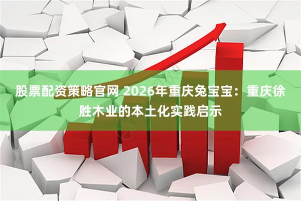 股票配资策略官网 2026年重庆兔宝宝：重庆徐胜木业的本土化实践启示